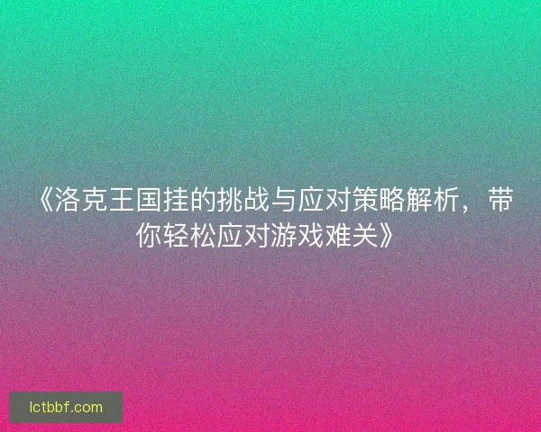 《洛克王国挂的挑战与应对策略解析，带你轻松应对游戏难关》