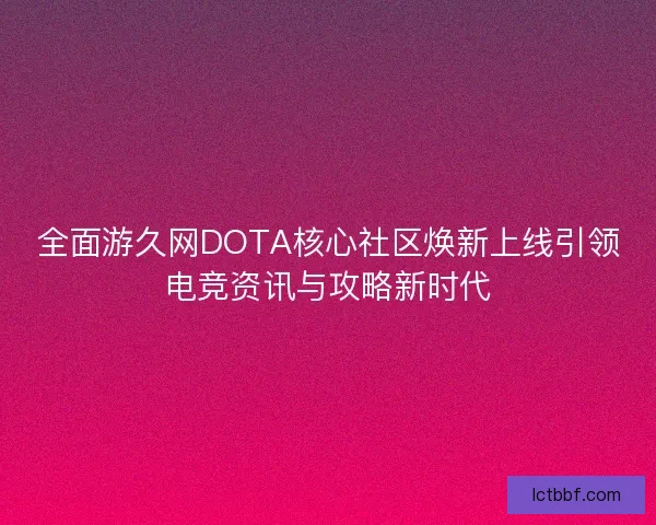 全面游久网DOTA核心社区焕新上线引领电竞资讯与攻略新时代