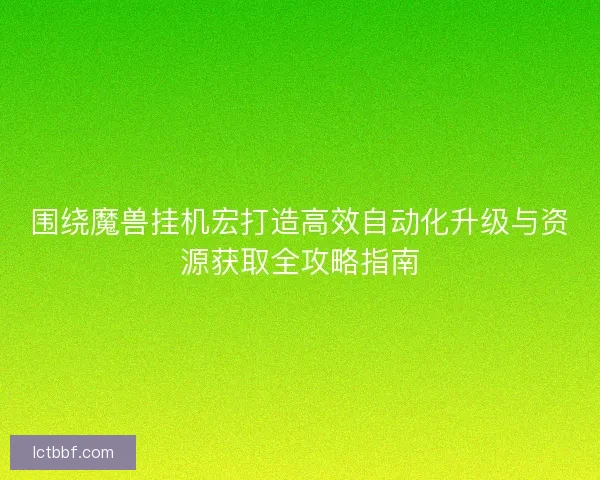 围绕魔兽挂机宏打造高效自动化升级与资源获取全攻略指南