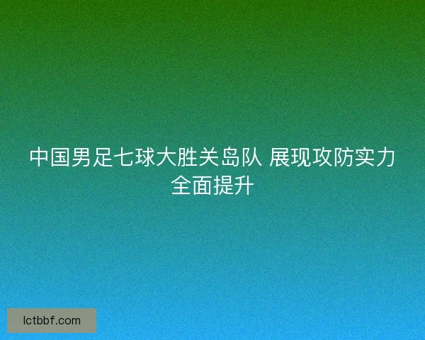 中国男足七球大胜关岛队 展现攻防实力全面提升