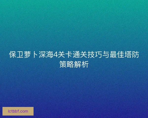 保卫萝卜深海4关卡通关技巧与最佳塔防策略解析