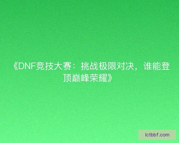 《DNF竞技大赛：挑战极限对决，谁能登顶巅峰荣耀》