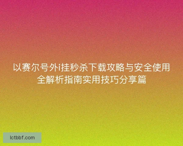 以赛尔号外i挂秒杀下载攻略与安全使用全解析指南实用技巧分享篇