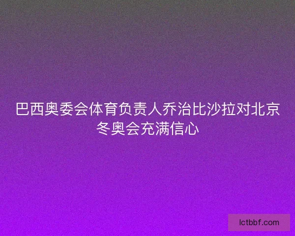 巴西奥委会体育负责人乔治比沙拉对北京冬奥会充满信心