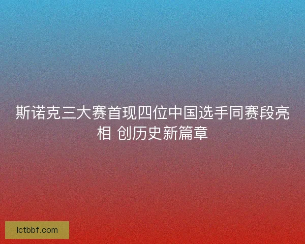 斯诺克三大赛首现四位中国选手同赛段亮相 创历史新篇章