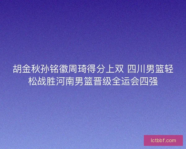 胡金秋孙铭徽周琦得分上双 四川男篮轻松战胜河南男篮晋级全运会四强