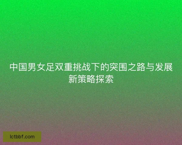 中国男女足双重挑战下的突围之路与发展新策略探索