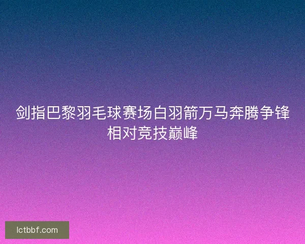 剑指巴黎羽毛球赛场白羽箭万马奔腾争锋相对竞技巅峰