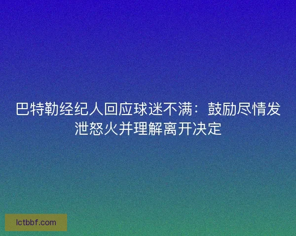 巴特勒经纪人回应球迷不满：鼓励尽情发泄怒火并理解离开决定