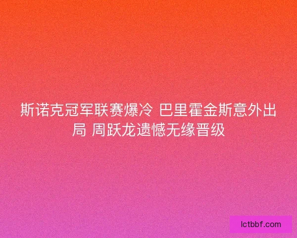 斯诺克冠军联赛爆冷 巴里霍金斯意外出局 周跃龙遗憾无缘晋级