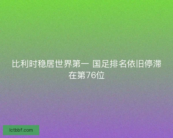 比利时稳居世界第一 国足排名依旧停滞在第76位