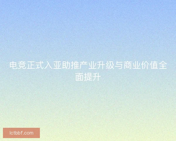 电竞正式入亚助推产业升级与商业价值全面提升