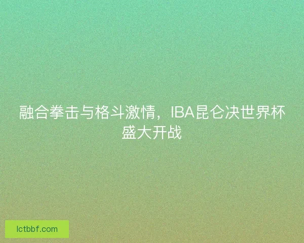 融合拳击与格斗激情，IBA昆仑决世界杯盛大开战