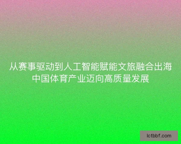 从赛事驱动到人工智能赋能文旅融合出海中国体育产业迈向高质量发展 从赛事驱动到人工智能赋能文旅融合出海中国体育产业迈向高质量发展