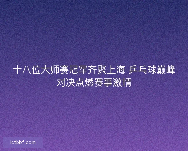 十八位大师赛冠军齐聚上海 乒乓球巅峰对决点燃赛事激情