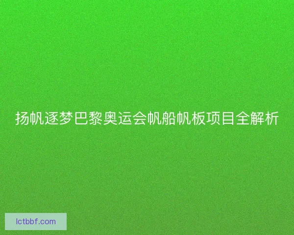 扬帆逐梦巴黎奥运会帆船帆板项目全解析 扬帆逐梦巴黎奥运会帆船帆板项目全解析