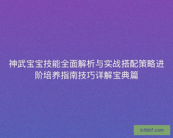 神武宝宝技能全面解析与实战搭配策略进阶培养指南技巧详解宝典篇