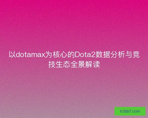 以dotamax为核心的Dota2数据分析与竞技生态全景解读