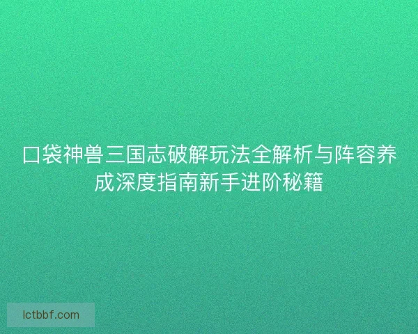 口袋神兽三国志破解玩法全解析与阵容养成深度指南新手进阶秘籍
