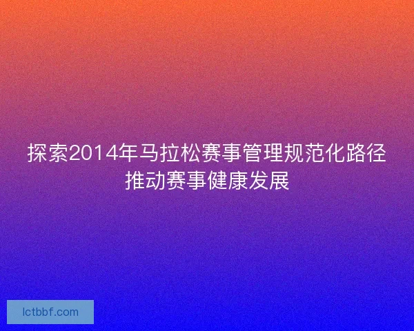 探索2014年马拉松赛事管理规范化路径推动赛事健康发展