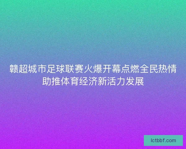 赣超城市足球联赛火爆开幕点燃全民热情助推体育经济新活力发展