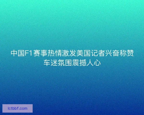 中国F1赛事热情激发美国记者兴奋称赞车迷氛围震撼人心