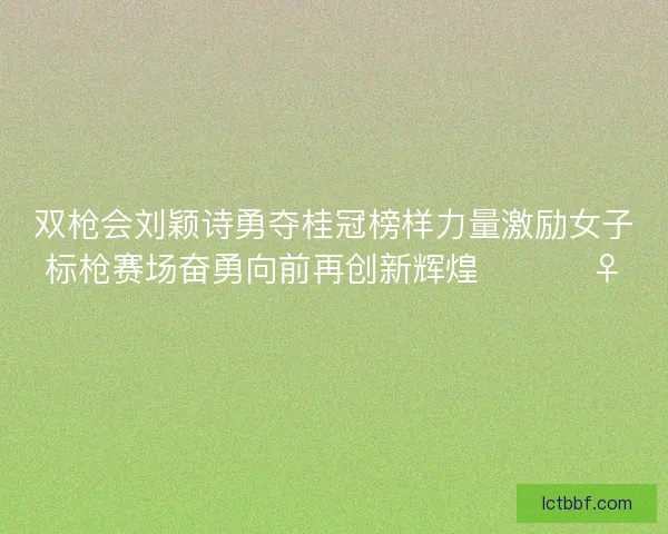双枪会刘颖诗勇夺桂冠榜样力量激励女子标枪赛场奋勇向前再创新辉煌 🏆🏃‍♀️