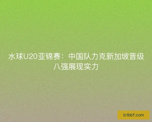 水球U20亚锦赛：中国队力克新加坡晋级八强展现实力