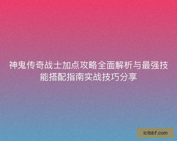 神鬼传奇战士加点攻略全面解析与最强技能搭配指南实战技巧分享