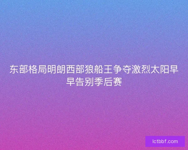 东部格局明朗西部狼船王争夺激烈太阳早早告别季后赛