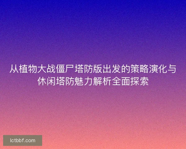 从植物大战僵尸塔防版出发的策略演化与休闲塔防魅力解析全面探索