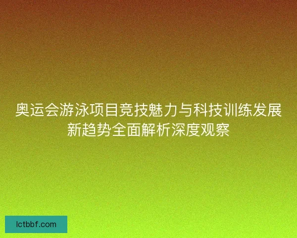 奥运会游泳项目竞技魅力与科技训练发展新趋势全面解析深度观察