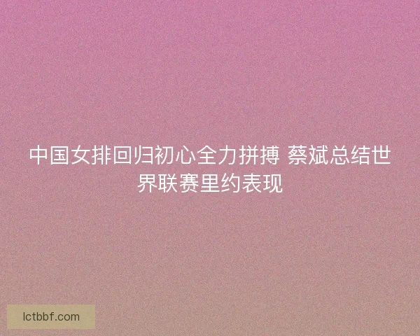 中国女排回归初心全力拼搏 蔡斌总结世界联赛里约表现 中国女排回归初心全力拼搏 蔡斌总结世界联赛里约表现