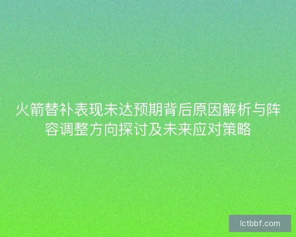 火箭替补表现未达预期背后原因解析与阵容调整方向探讨及未来应对策略 火箭替补表现未达预期背后原因解析与阵容调整方向探讨及未来应对策略